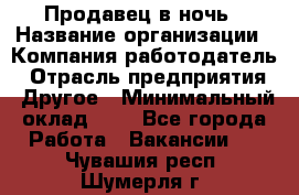 Продавец в ночь › Название организации ­ Компания-работодатель › Отрасль предприятия ­ Другое › Минимальный оклад ­ 1 - Все города Работа » Вакансии   . Чувашия респ.,Шумерля г.